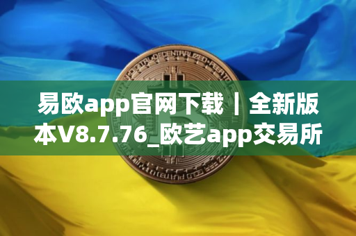 易欧app官网下载｜全新版本V8.7.76_欧艺app交易所安装
