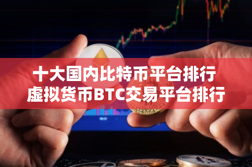 十大国内比特币平台排行 虚拟货币BTC交易平台排行榜