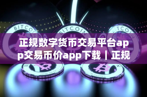 正规数字货币交易平台app交易币价app下载｜正规数字货币交易平台app最新版本app下载