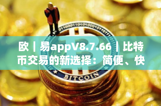 欧｜易appV8.7.66｜比特币交易的新选择：简便、快速、安全的交易平台
