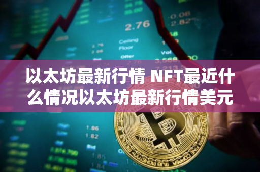 以太坊最新行情 NFT最近什么情况以太坊最新行情美元