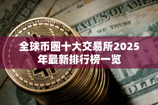 全球币圈十大交易所2025年最新排行榜一览