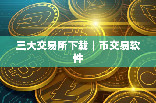 三大交易所下载｜币交易软件
