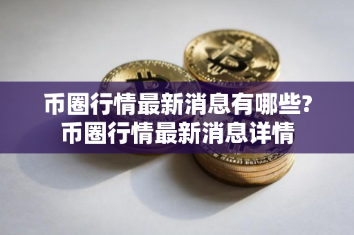 币圈行情最新消息有哪些?币圈行情最新消息详情