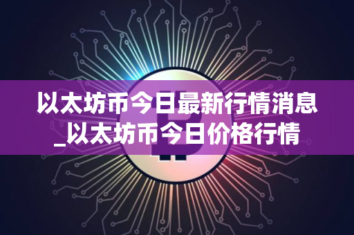以太坊币今日最新行情消息_以太坊币今日价格行情 以太坊币今日最新行情消息_以太坊币今日价格行情