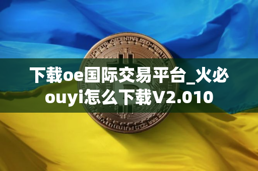 下载oe国际交易平台_火必ouyi怎么下载V2.010