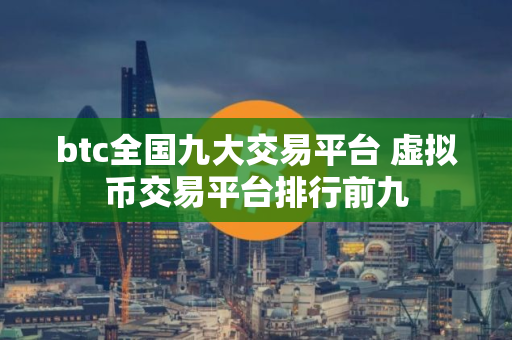 btc全国九大交易平台 虚拟币交易平台排行前九
