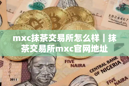 mxc抹茶交易所怎么样｜抹茶交易所mxc官网地址
