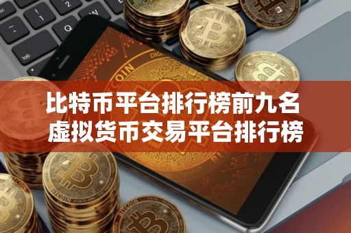 比特币平台排行榜前九名 虚拟货币交易平台排行榜 比特币平台排行榜前九名 虚拟货币交易平台排行榜