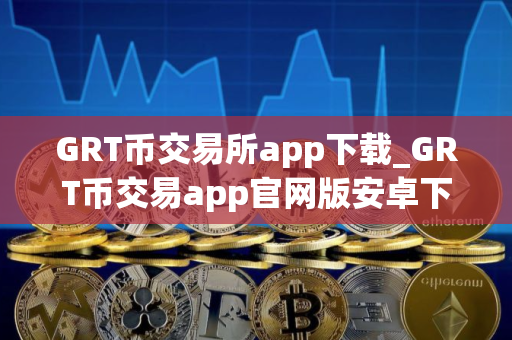 GRT币交易所app下载_GRT币交易app官网版安卓下载