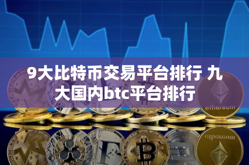 9大比特币交易平台排行 九大国内btc平台排行