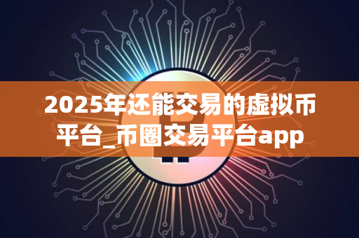 2025年还能交易的虚拟币平台_币圈交易平台app