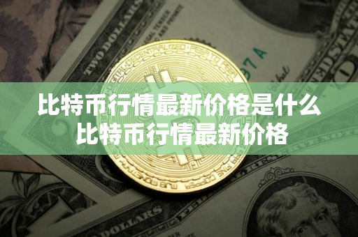 比特币行情最新价格是什么 比特币行情最新价格 比特币行情最新价格是什么 比特币行情最新价格