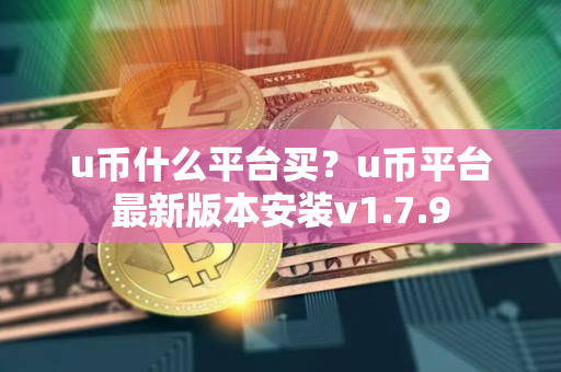 u币什么平台买？u币平台最新版本安装v1.7.9