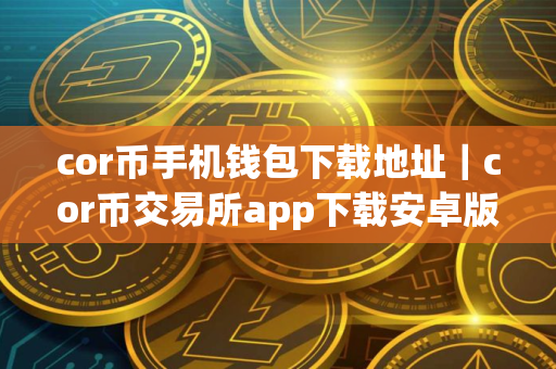 cor币手机钱包下载地址｜cor币交易所app下载安卓版下载
