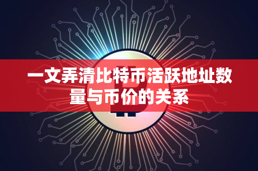 一文弄清比特币活跃地址数量与币价的关系