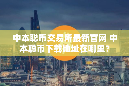 中本聪币交易所最新官网 中本聪币下载地址在哪里？