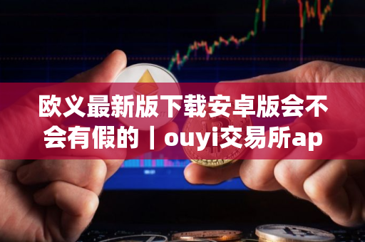 欧义最新版下载安卓版会不会有假的｜ouyi交易所app官网版