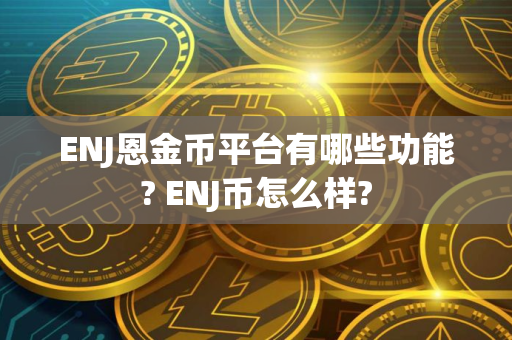ENJ恩金币平台有哪些功能? ENJ币怎么样?