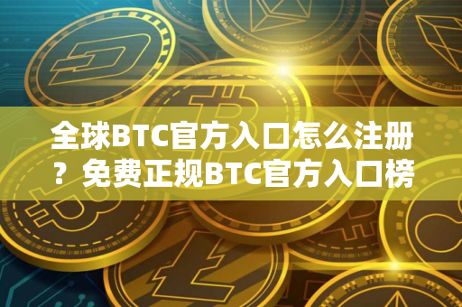 全球BTC官方入口怎么注册?免费正规BTC官方入口榜单一览 全球BTC官方入口怎么注册?免费正规BTC官方入口榜单一览