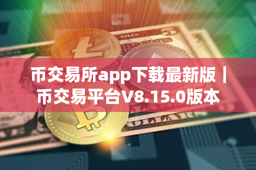 币交易所app下载最新版|币交易平台V8.15.0版本 币交易所app下载最新版|币交易平台V8.15.0版本