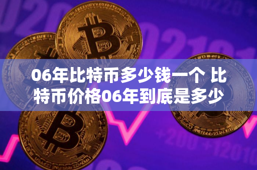 06年比特币多少钱一个 比特币价格06年到底是多少