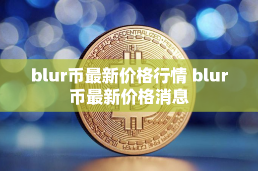 blur币最新价格行情 blur币最新价格消息