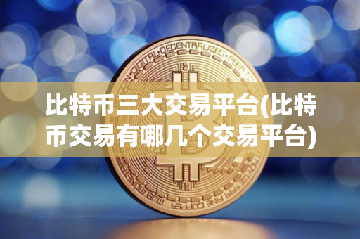 比特币三大交易平台(比特币交易有哪几个交易平台)