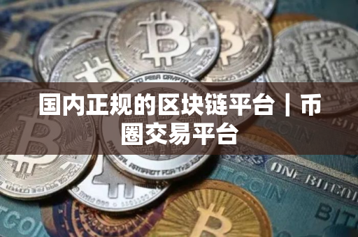 国内正规的区块链平台｜币圈交易平台