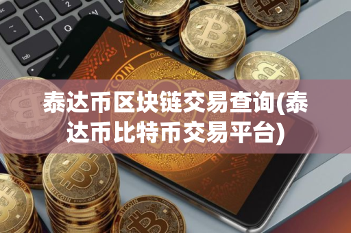 泰达币区块链交易查询(泰达币比特币交易平台)