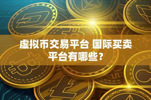 虚拟币交易平台 国际买卖平台有哪些？