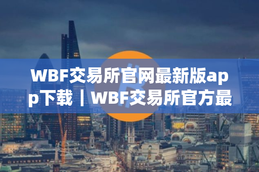 WBF交易所官网最新版app下载｜WBF交易所官方最新稳定版下载安装