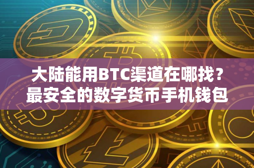 大陆能用BTC渠道在哪找?最安全的数字货币手机钱包盘点 大陆能用BTC渠道在哪找?最安全的数字货币手机钱包盘点
