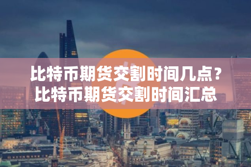 比特币期货交割时间几点？比特币期货交割时间汇总