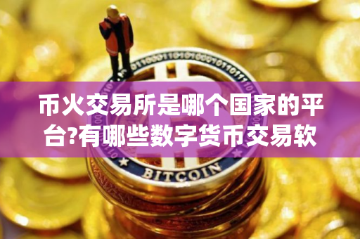 币火交易所是哪个国家的平台?有哪些数字货币交易软件app