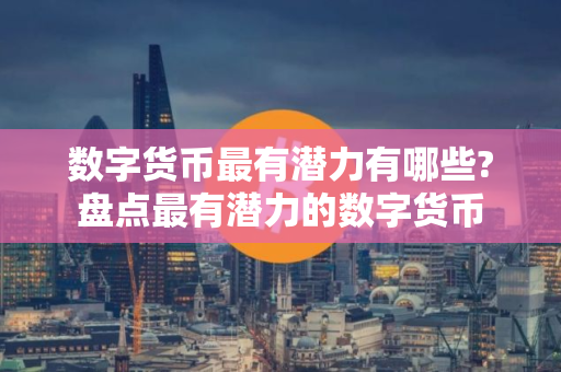 数字货币最有潜力有哪些?盘点最有潜力的数字货币 数字货币最有潜力有哪些?盘点最有潜力的数字货币