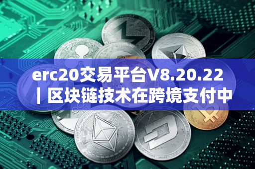 erc20交易平台V8.20.22｜区块链技术在跨境支付中的应用前景