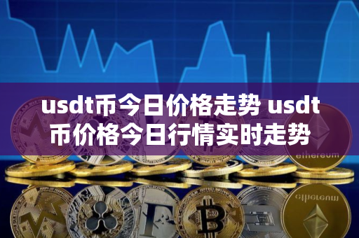 usdt币今日价格走势 usdt币价格今日行情实时走势