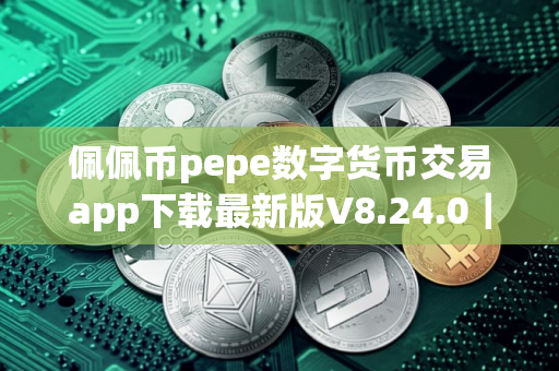 佩佩币pepe数字货币交易app下载最新版V8.24.0｜佩佩币货币交易所app下载