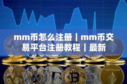 mm币怎么注册｜mm币交易平台注册教程｜最新