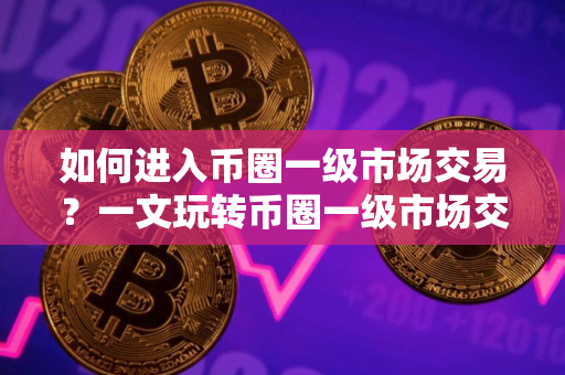 如何进入币圈一级市场交易？一文玩转币圈一级市场交易