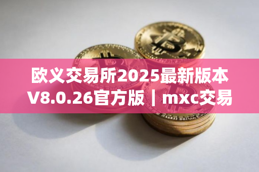 欧义交易所2025最新版本V8.0.26官方版｜mxc交易所新版APP下载最新｜ouyi下载官方app下载苹果版