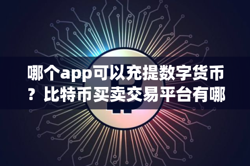 哪个app可以充提数字货币？比特币买卖交易平台有哪些？
