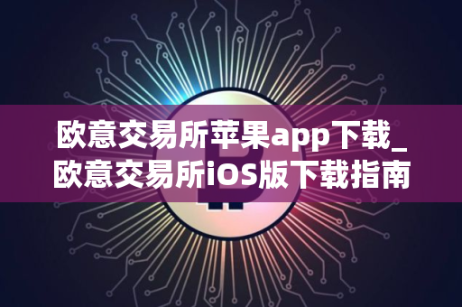 欧意交易所苹果app下载_欧意交易所iOS版下载指南