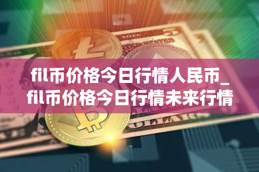 fil币价格今日行情人民币_fil币价格今日行情未来行情
