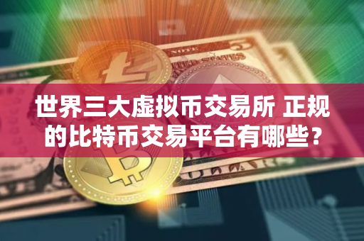 世界三大虚拟币交易所 正规的比特币交易平台有哪些？