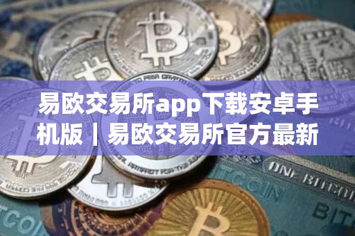 易欧交易所app下载安卓手机版｜易欧交易所官方最新稳定版下载