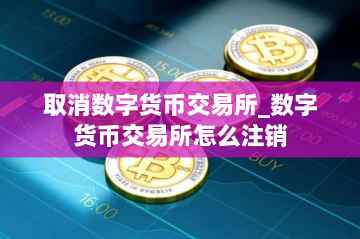 取消数字货币交易所_数字货币交易所怎么注销