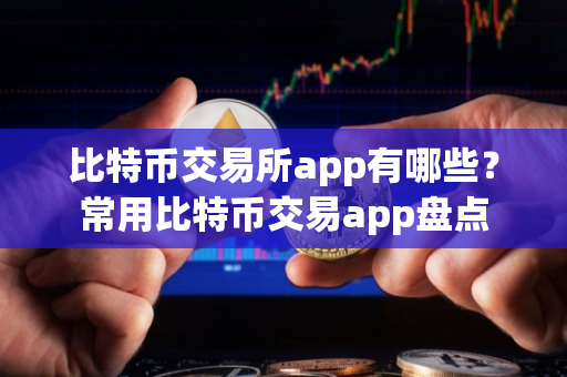 比特币交易所app有哪些？常用比特币交易app盘点