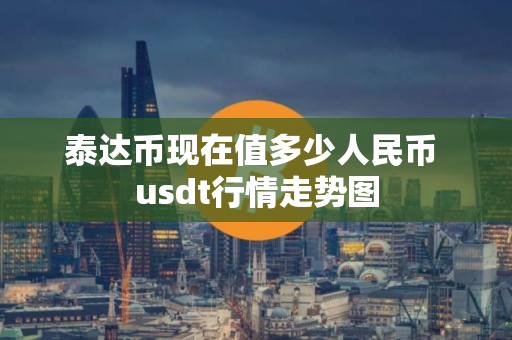 泰达币现在值多少人民币 usdt行情走势图